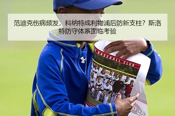 范迪克伤病频发，科纳特成利物浦后防新支柱？斯洛特防守体系面临考验