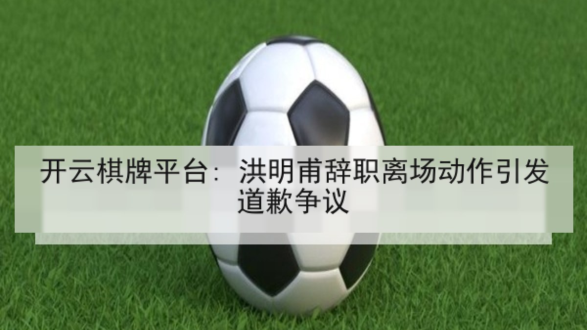 开云棋牌平台: 洪明甫辞职离场动作引发道歉争议