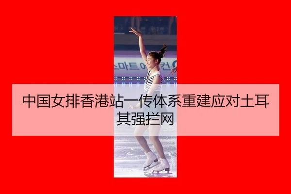 中国女排香港站一传体系重建应对土耳其强拦网
