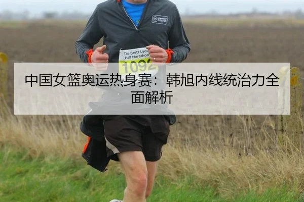中国女篮奥运热身赛：韩旭内线统治力全面解析