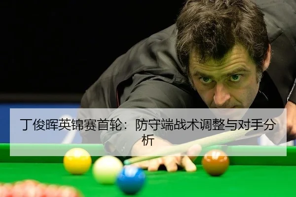 丁俊晖英锦赛首轮：防守端战术调整与对手分析