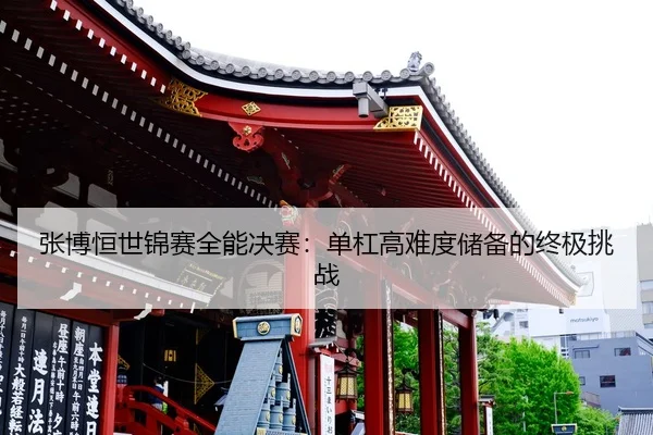 张博恒世锦赛全能决赛：单杠高难度储备的终极挑战