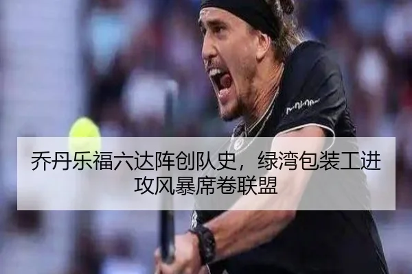 乔丹乐福六达阵创队史，绿湾包装工进攻风暴席卷联盟