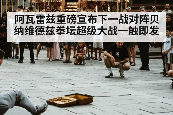 阿瓦雷兹重磅宣布下一战对阵贝纳维德兹拳坛超级大战一触即发