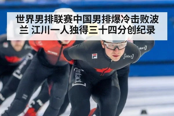 世界男排联赛中国男排爆冷击败波兰 江川一人独得三十四分创纪录