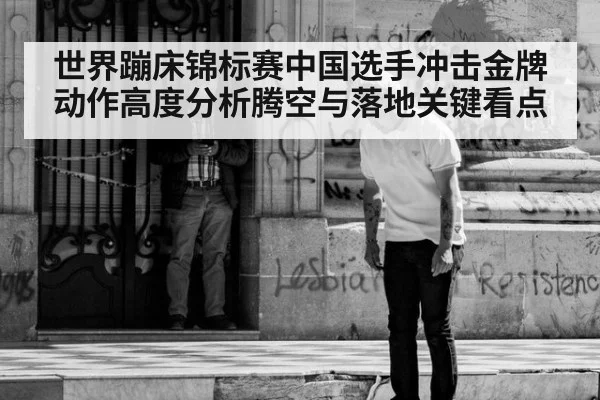 世界蹦床锦标赛中国选手冲击金牌动作高度分析腾空与落地关键看点